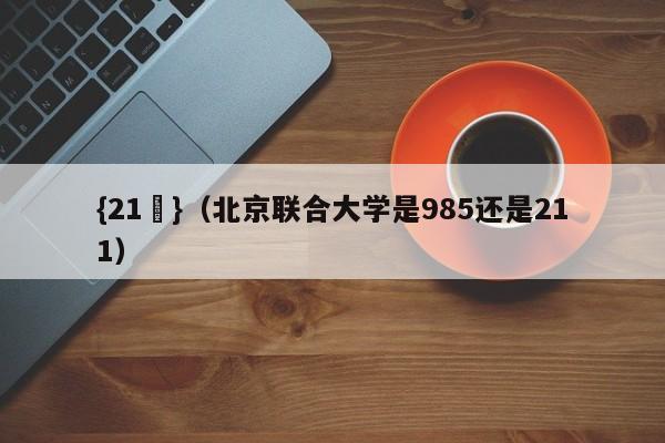 {21點}(北京联合大学是985还是211)